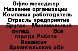 Офис-менеджер › Название организации ­ Компания-работодатель › Отрасль предприятия ­ Другое › Минимальный оклад ­ 28 000 - Все города Работа » Вакансии   . Архангельская обл.,Мирный г.